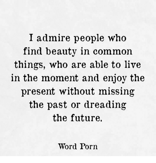 I admire people who live in the moment.