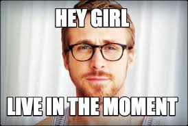 Ryan Gosling - Hey girl, live in the moment