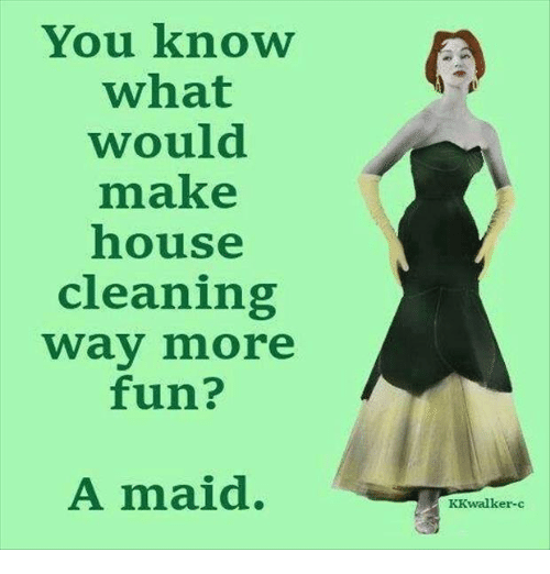 Maids make housecleaning way more fun.